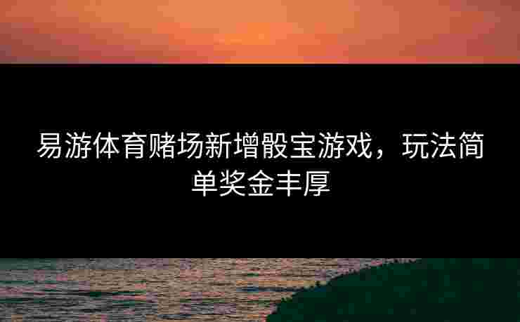 易游体育赌场新增骰宝游戏，玩法简单奖金丰厚