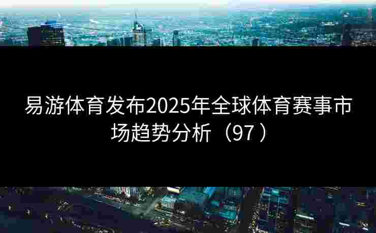易游体育发布2025年全球体育赛事市场趋势分析（97 ）