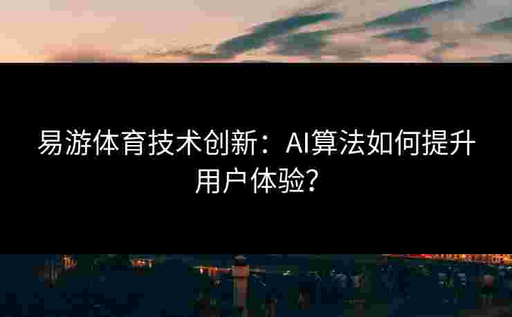 易游体育技术创新：AI算法如何提升用户体验？
