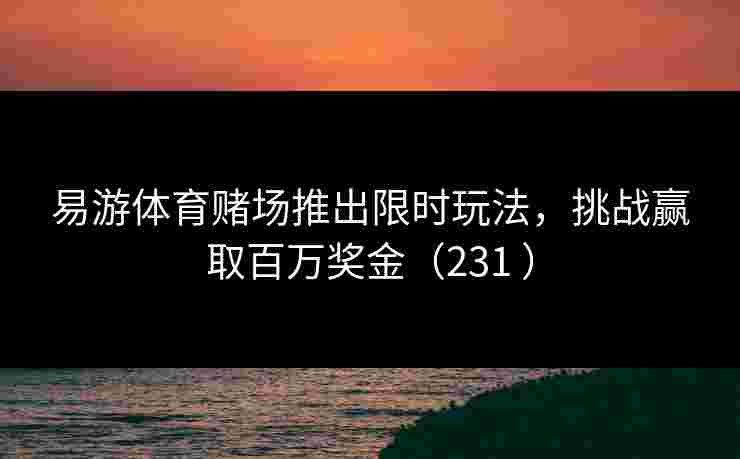 易游体育赌场推出限时玩法，挑战赢取百万奖金（231 ）