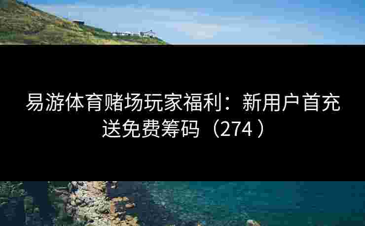 易游体育赌场玩家福利：新用户首充送免费筹码（274 ）