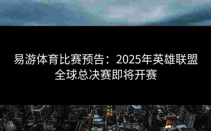 易游体育比赛预告：2025年英雄联盟全球总决赛即将开赛