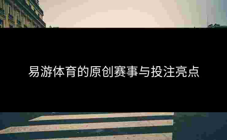 易游体育的原创赛事与投注亮点
