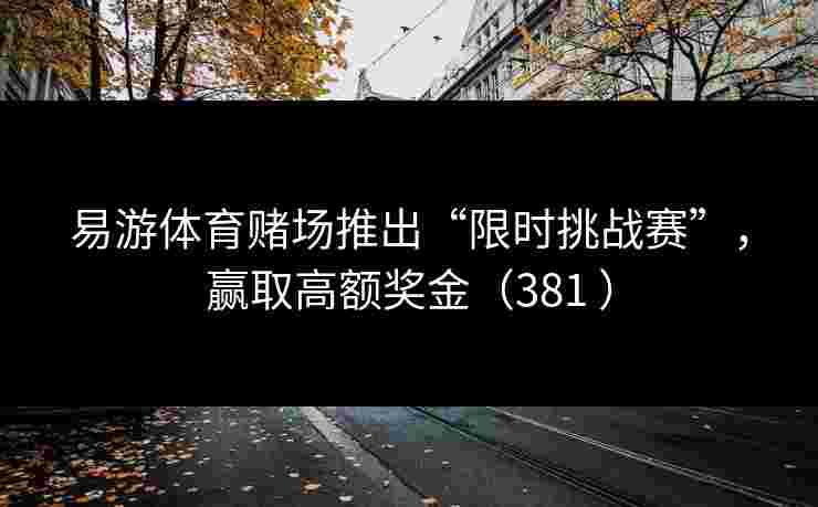 易游体育赌场推出“限时挑战赛”，赢取高额奖金（381 ）