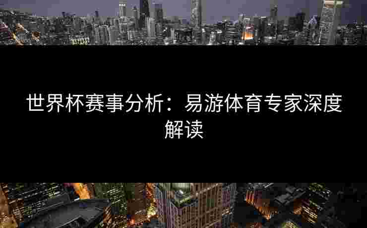 世界杯赛事分析：易游体育专家深度解读