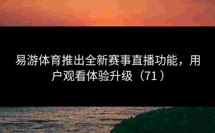易游体育推出全新赛事直播功能,用户观看体验升级(71 ) 易游体育推出全新赛事直播功能,用户观看体验升级(71 )