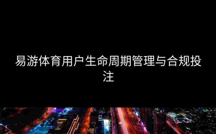易游体育用户生命周期管理与合规投注