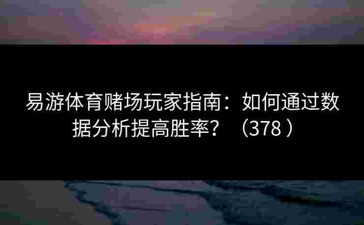 易游体育赌场玩家指南：如何通过数据分析提高胜率？（378 ）