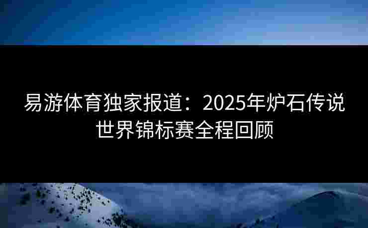 易游体育独家报道：2025年炉石传说世界锦标赛全程回顾