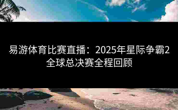易游体育比赛直播:2025年星际争霸2全球总决赛全程回顾 易游体育比赛直播:2025年星际争霸2全球总决赛全程回顾