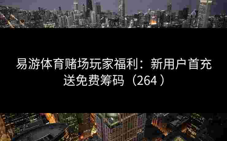 易游体育赌场玩家福利：新用户首充送免费筹码（264 ）