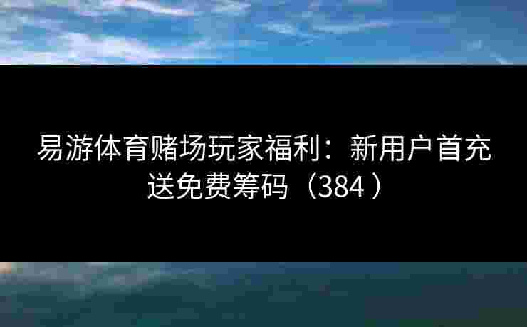 易游体育赌场玩家福利：新用户首充送免费筹码（384 ）