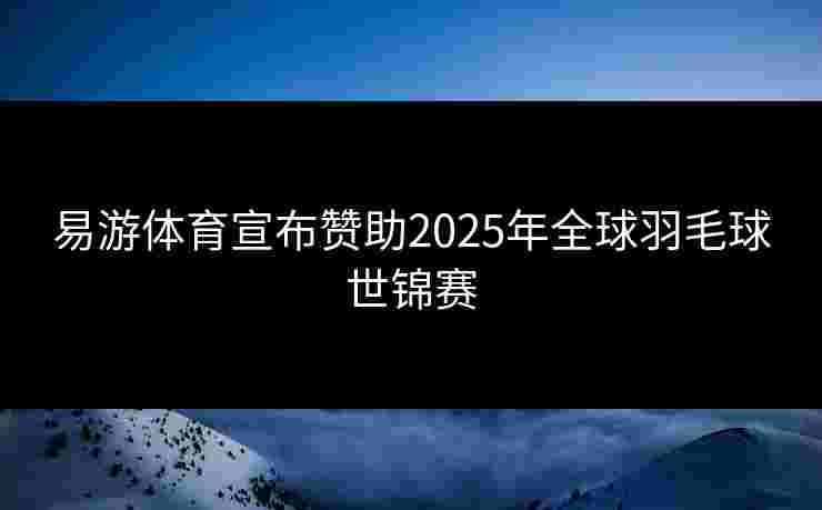 易游体育宣布赞助2025年全球羽毛球世锦赛