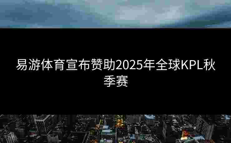 易游体育宣布赞助2025年全球KPL秋季赛 易游体育宣布赞助2025年全球KPL秋季赛
