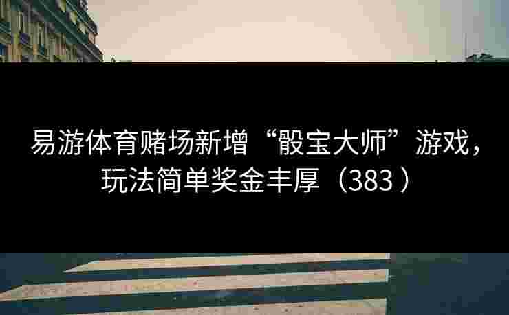 易游体育赌场新增“骰宝大师”游戏，玩法简单奖金丰厚（383 ）