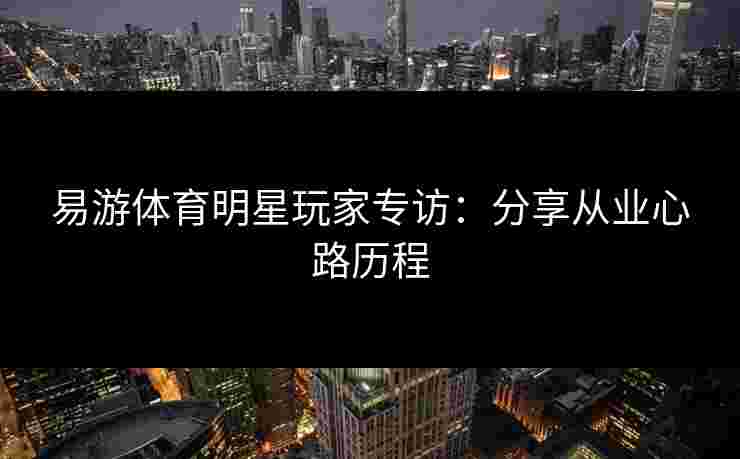 易游体育明星玩家专访：分享从业心路历程