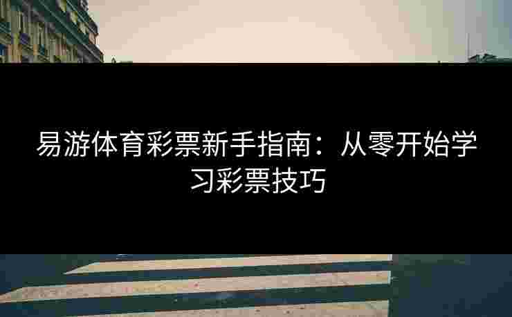 易游体育彩票新手指南：从零开始学习彩票技巧