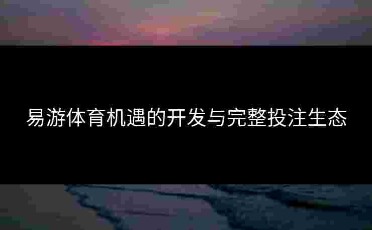 易游体育机遇的开发与完整投注生态