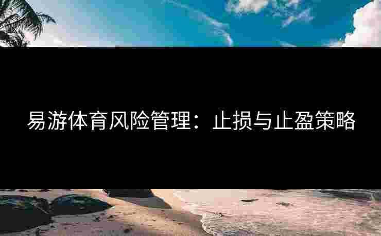 易游体育风险管理:止损与止盈策略 易游体育风险管理:止损与止盈策略