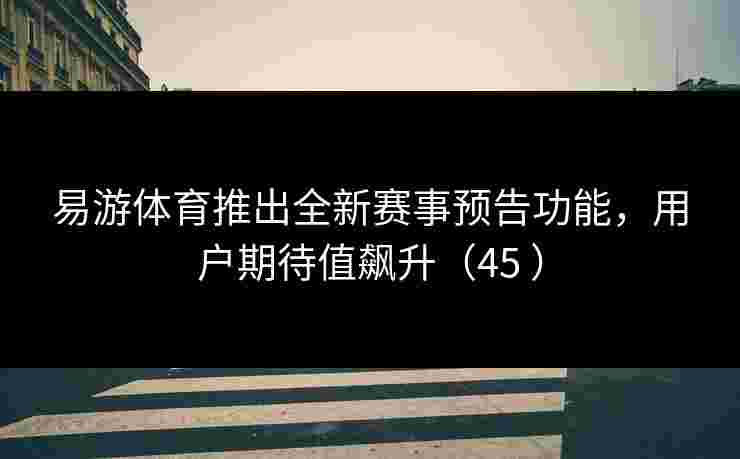 易游体育推出全新赛事预告功能，用户期待值飙升（45 ）