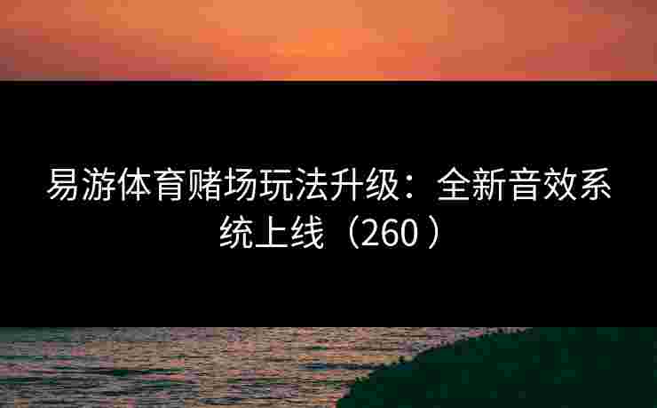 易游体育赌场玩法升级：全新音效系统上线（260 ）