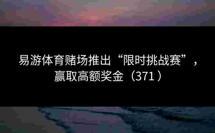 易游体育赌场推出“限时挑战赛”，赢取高额奖金（371 ）