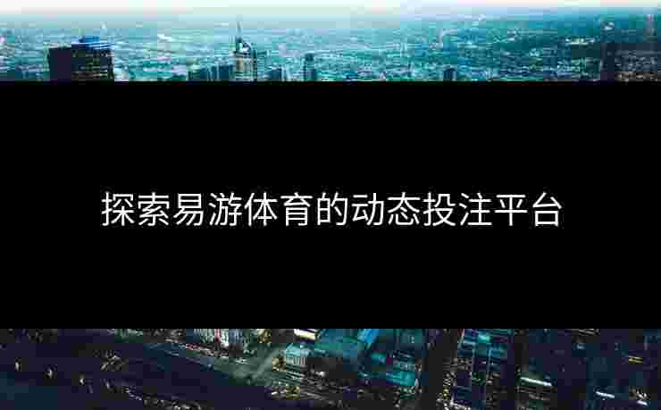 探索易游体育的动态投注平台