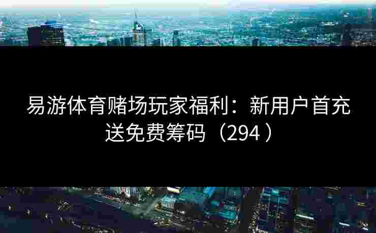 易游体育赌场玩家福利：新用户首充送免费筹码（294 ）