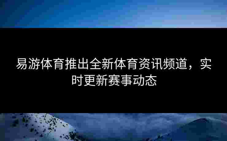 易游体育推出全新体育资讯频道，实时更新赛事动态