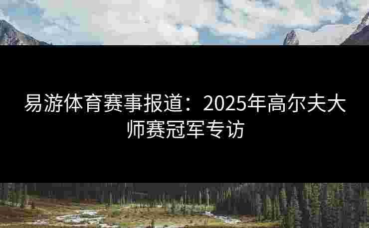 易游体育赛事报道：2025年高尔夫大师赛冠军专访