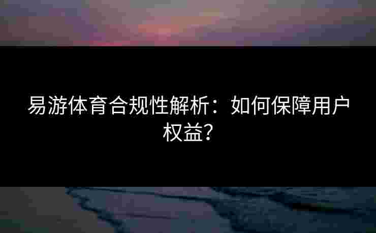 易游体育合规性解析：如何保障用户权益？