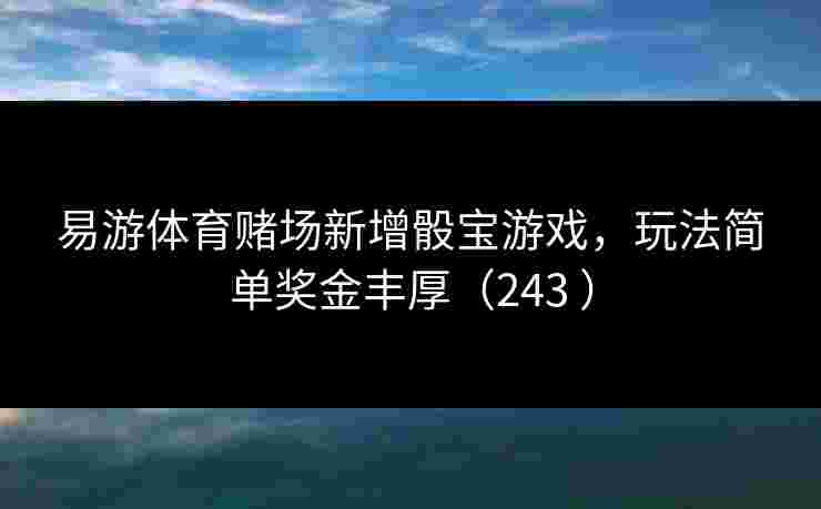 易游体育赌场新增骰宝游戏，玩法简单奖金丰厚（243 ）