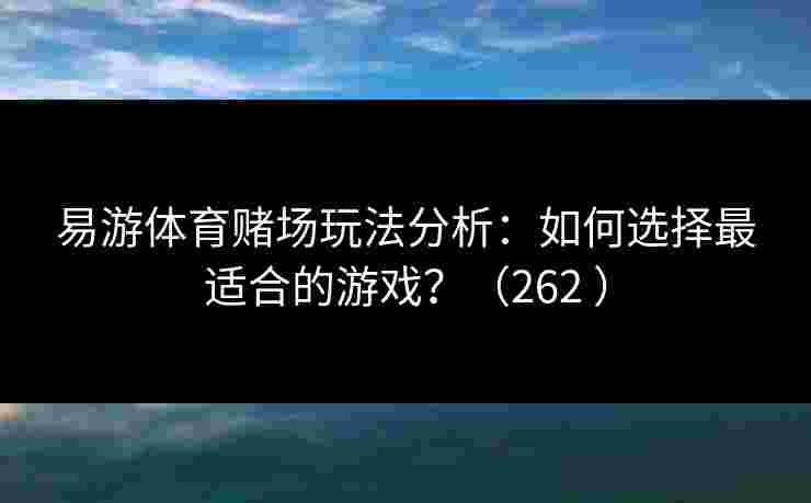 易游体育赌场玩法分析:如何选择最适合的游戏?(262 ) 易游体育赌场玩法分析:如何选择最适合的游戏?(262 )