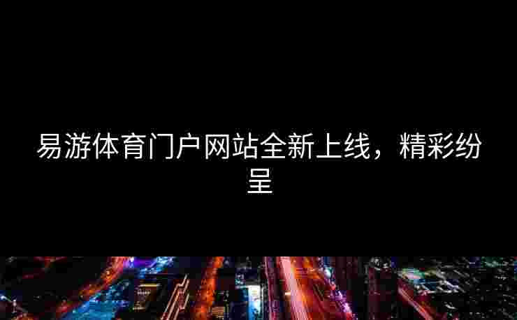 易游体育门户网站全新上线，精彩纷呈