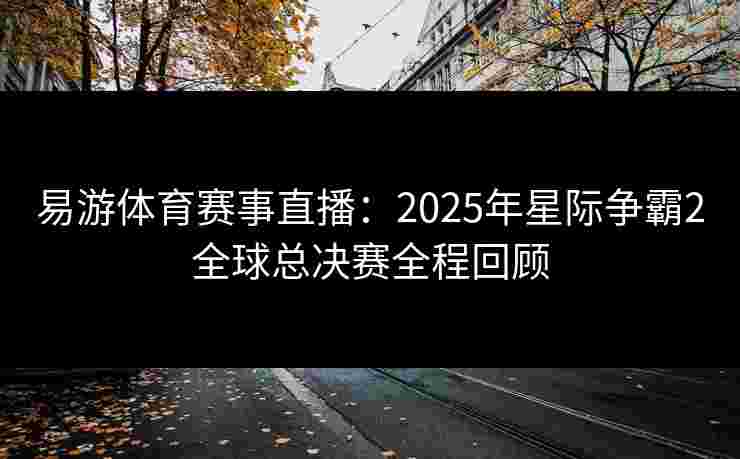 易游体育赛事直播：2025年星际争霸2全球总决赛全程回顾