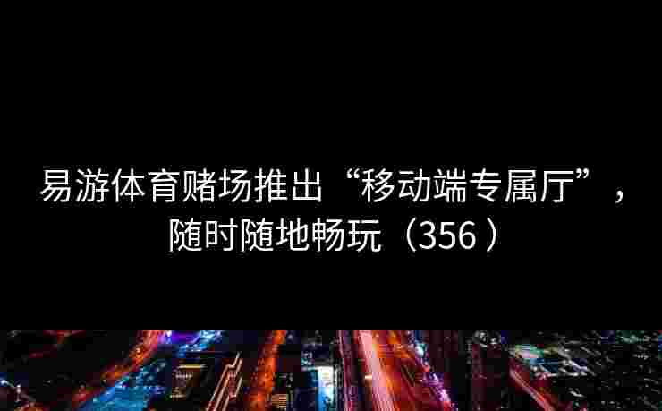 易游体育赌场推出“移动端专属厅”，随时随地畅玩（356 ）