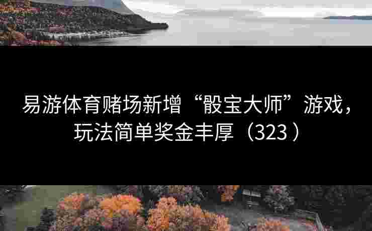 易游体育赌场新增“骰宝大师”游戏，玩法简单奖金丰厚（323 ）