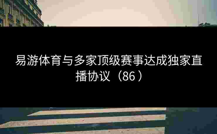 易游体育与多家顶级赛事达成独家直播协议(86 ) 易游体育与多家顶级赛事达成独家直播协议(86 )
