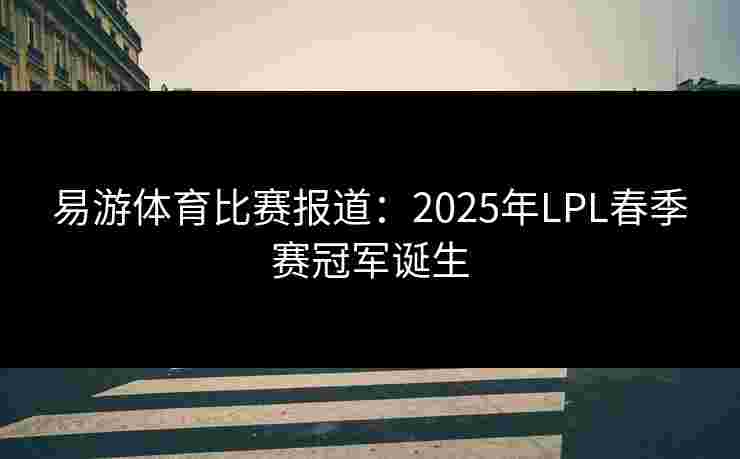 易游体育比赛报道：2025年LPL春季赛冠军诞生