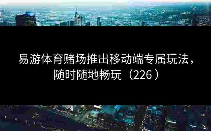 易游体育赌场推出移动端专属玩法，随时随地畅玩（226 ）