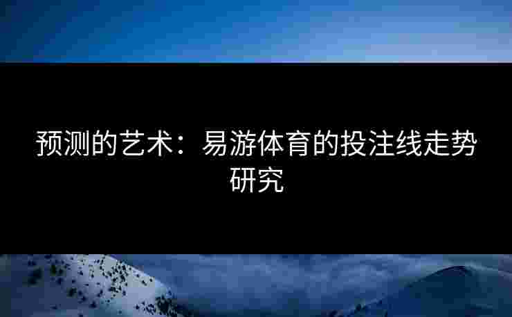 预测的艺术：易游体育的投注线走势研究