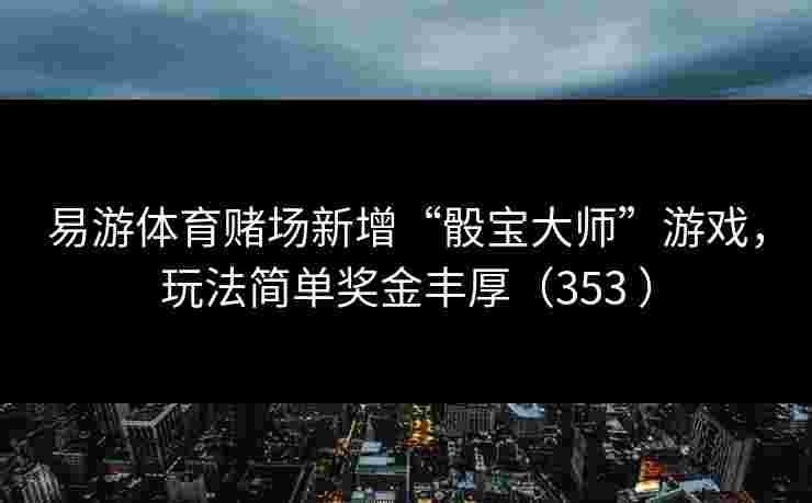 易游体育赌场新增“骰宝大师”游戏，玩法简单奖金丰厚（353 ）