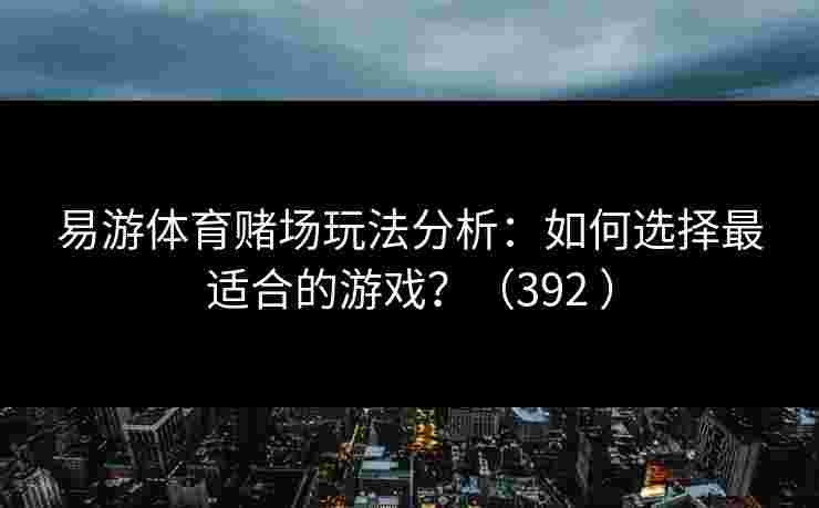 易游体育赌场玩法分析：如何选择最适合的游戏？（392 ）