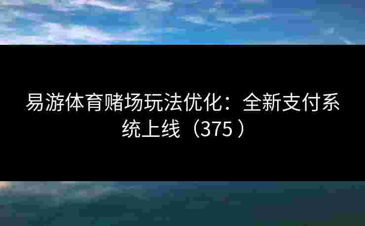 易游体育赌场玩法优化：全新支付系统上线（375 ）
