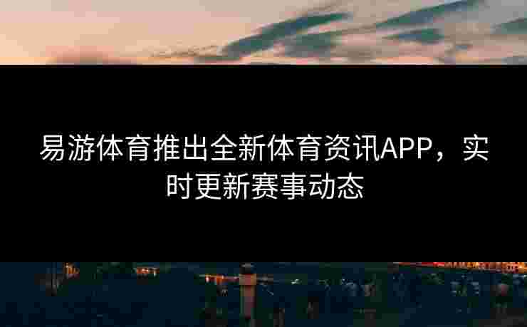 易游体育推出全新体育资讯APP,实时更新赛事动态 易游体育推出全新体育资讯APP,实时更新赛事动态
