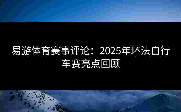 易游体育赛事评论：2025年环法自行车赛亮点回顾
