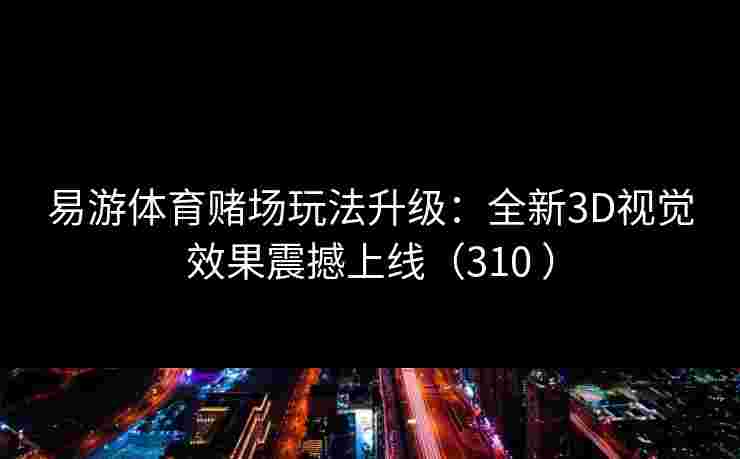 易游体育赌场玩法升级：全新3D视觉效果震撼上线（310 ）