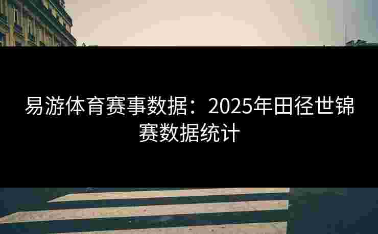 易游体育赛事数据：2025年田径世锦赛数据统计