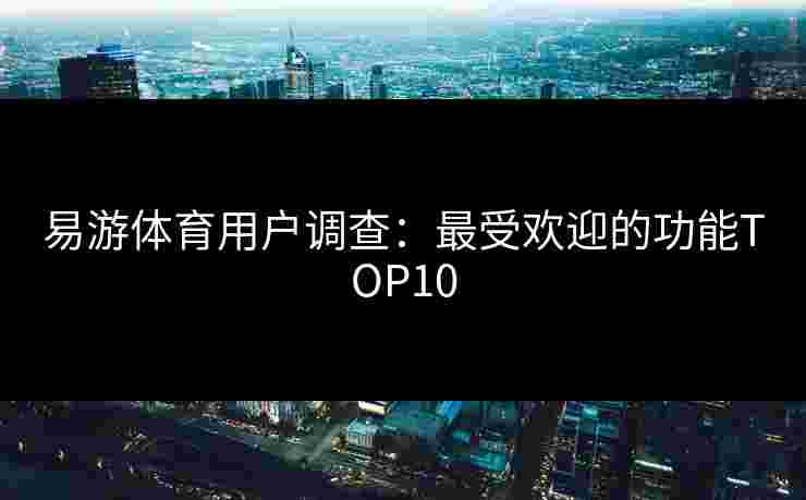 易游体育用户调查：最受欢迎的功能TOP10