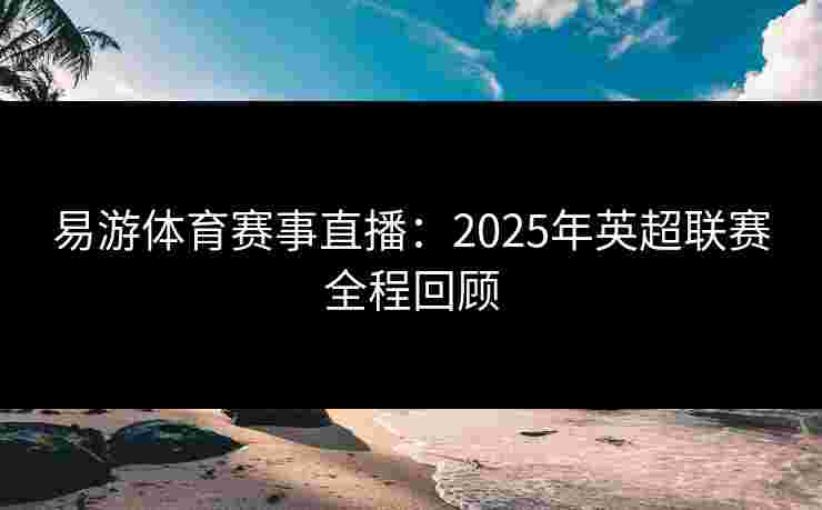 易游体育赛事直播:2025年英超联赛全程回顾 易游体育赛事直播:2025年英超联赛全程回顾